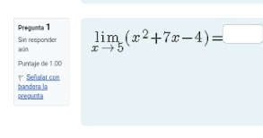 Pregunta 1 
aún Sin reaponder limlimits _xto 5(x^2+7x-4)=□
Puntaje de 1.00 
1* Señalar con 
bandera la 
precunta