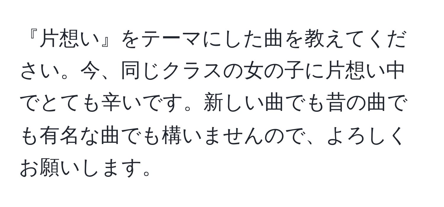 『片想い』をテーマにした曲を教えてください。今、同じクラスの女の子に片想い中でとても辛いです。新しい曲でも昔の曲でも有名な曲でも構いませんので、よろしくお願いします。