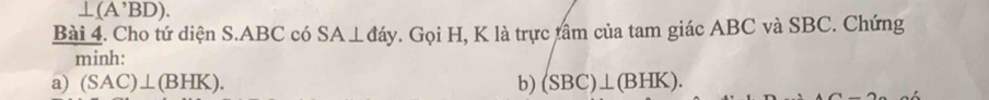 ⊥ (A^,BD). 
Bài 4. Cho tứ diện S. ABC có SA⊥đáy. Gọi H, K là trực tâm của tam giác ABC và SBC. Chứng 
minh: 
a) (SAC)⊥ (BHK). b) (SBC)⊥ (BHK).