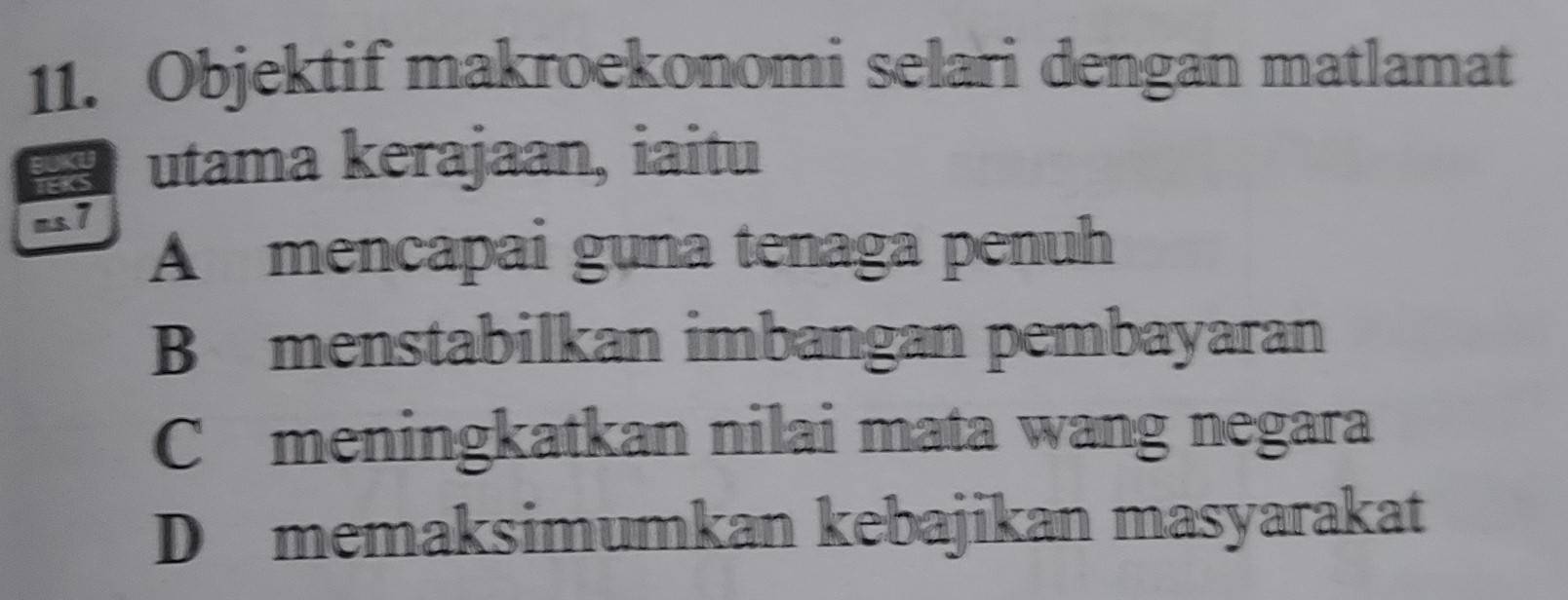 Objektif makroekonomi selari dengan matlamat
a utama kerajaan, iaitu
ms. 7
A mencapai guna tenaga penuh
B menstabilkan imbangan pembayaran
C meningkatkan nilai mata wang negara
D memaksimumkan kebajikan masyarakat