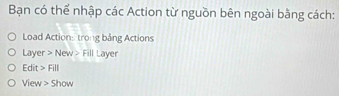 Bạn có thể nhập các Action từ nguồn bên ngoài bằng cách: 
Load Actions trong bảng Actions 
Layer > New > Fill Layer 
Edit > Fill 
View > Show