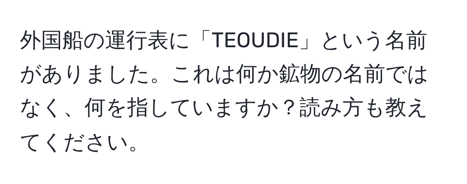 外国船の運行表に「TEOUDIE」という名前がありました。これは何か鉱物の名前ではなく、何を指していますか？読み方も教えてください。