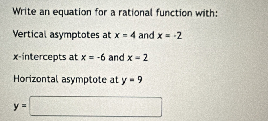 Write an equation for a rational function with: 
Vertical asymptotes at x=4 and x=-2
x-intercepts at x=-6 and x=2
Horizontal asymptote at y=9
y=□