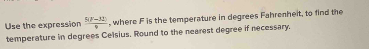 Use the expression  (5(F-32))/9  , where F is the temperature in degrees Fahrenheit, to find the 
temperature in degrees Celsius. Round to the nearest degree if necessary.