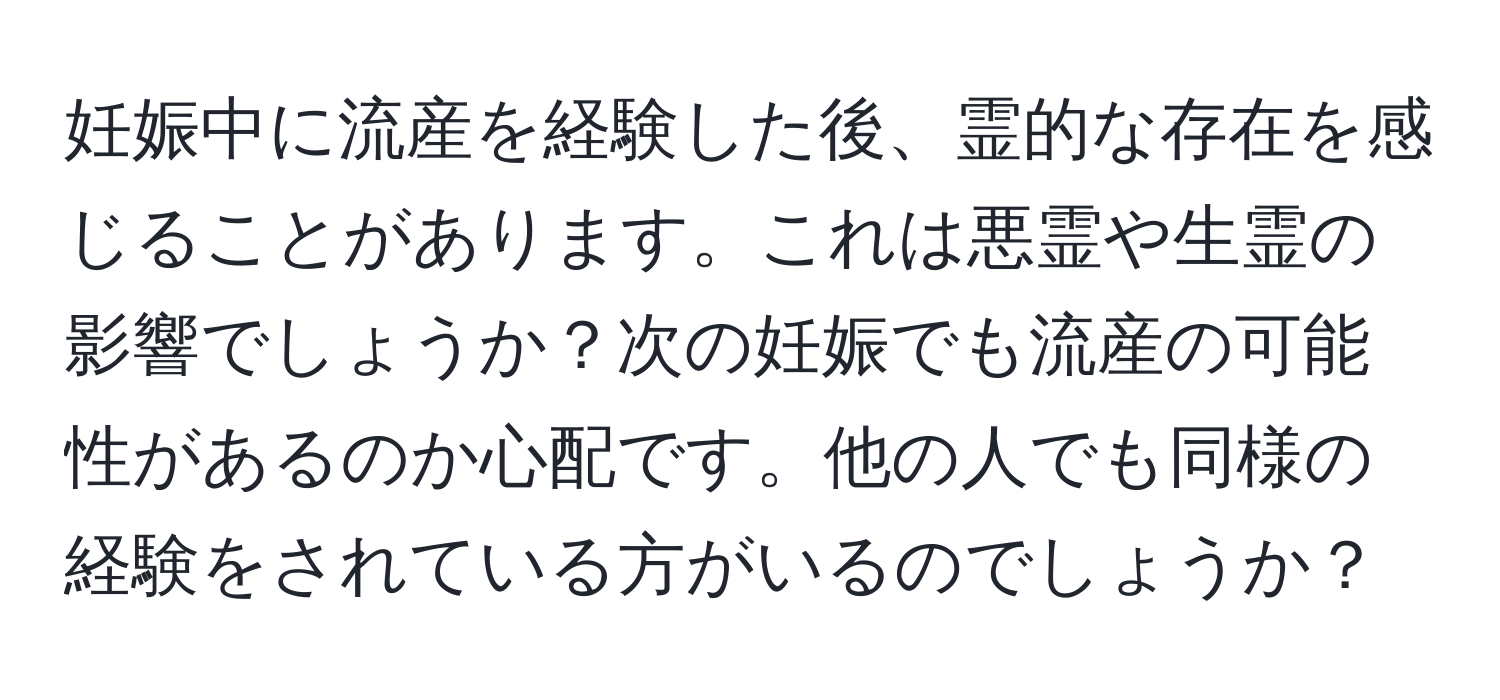 妊娠中に流産を経験した後、霊的な存在を感じることがあります。これは悪霊や生霊の影響でしょうか？次の妊娠でも流産の可能性があるのか心配です。他の人でも同様の経験をされている方がいるのでしょうか？