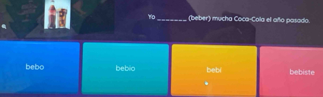 Yo_ (beber) mucha Coca-Cola el año pasado.
bebo bebio bebí bebiste