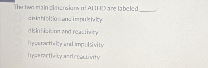 The two main dimensions of ADHD are labeled_
disinhibition and impulsivity
disinhibition and reactivity
hyperactivity and impulsivity
hyperactivity and reactivity