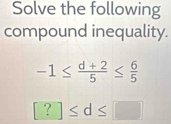 Solve the following 
compound inequality.
-1≤  (d+2)/5 ≤  6/5 
[?]≤ d≤ □