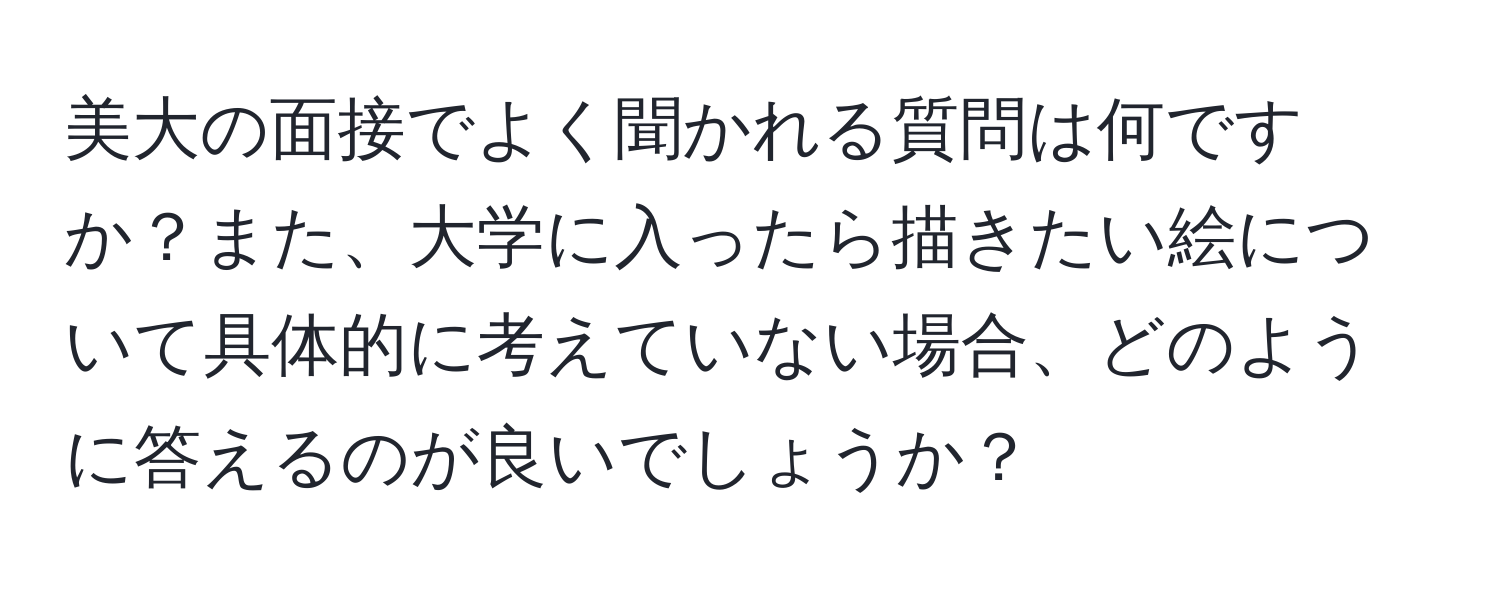 美大の面接でよく聞かれる質問は何ですか？また、大学に入ったら描きたい絵について具体的に考えていない場合、どのように答えるのが良いでしょうか？