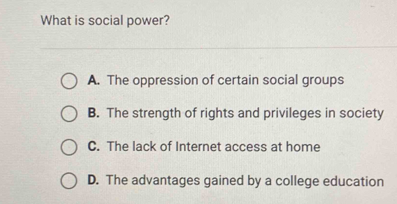 What is social power?
A. The oppression of certain social groups
B. The strength of rights and privileges in society
C. The lack of Internet access at home
D. The advantages gained by a college education