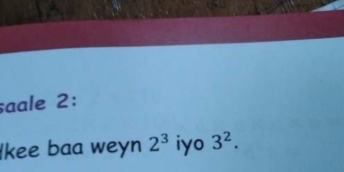 saale 2: 
kee baa weyn 2^3 iyo 3^2.