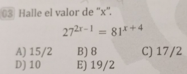 Halle el valor de “ x ”.
27^(2x-1)=81^(x+4)
A) 15/2 B) 8 C) 17/2
D) 10 E) 19/2