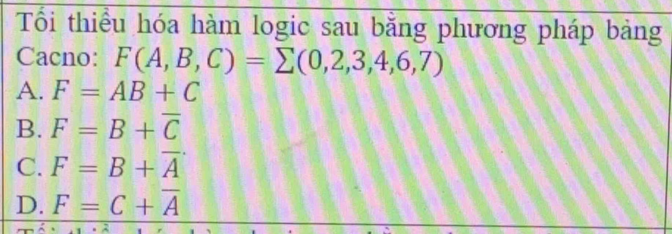 Tổi thiểu hóa hàm logic sau bằng phương pháp bảng
Cacno: F(A,B,C)=sumlimits (0,2,3,4,6,7)
A. F=AB+C
B. F=B+overline C
C. F=B+overline A
D. F=C+overline A