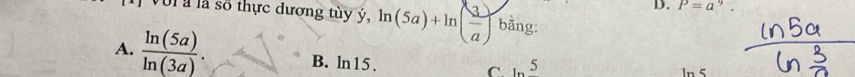 Ul à là số thực dương tùy ý, ln (5a)+ln ( 3/a )ban, 
D. P=a^9
A.  ln (5a)/ln (3a) . B. ln15 .
C. 1n^5
In 5