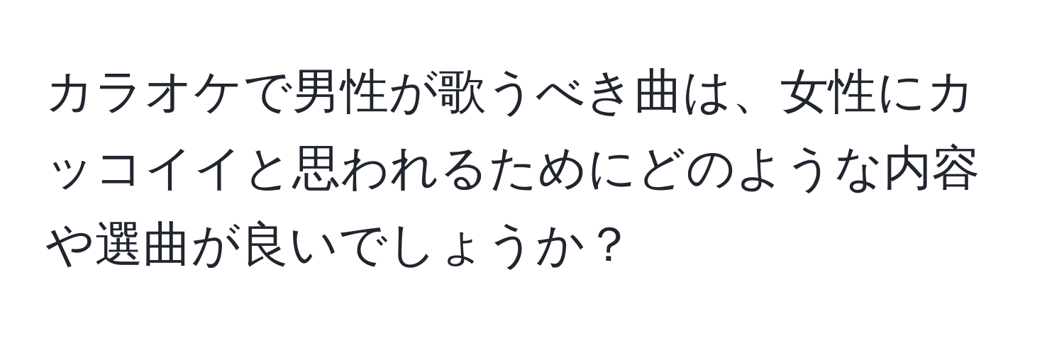 カラオケで男性が歌うべき曲は、女性にカッコイイと思われるためにどのような内容や選曲が良いでしょうか？