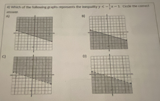 Which of the following graphs represents the inequality y<- 1/3 x-1. Circle the correct 
answer. 
A) 
B 
C 
D