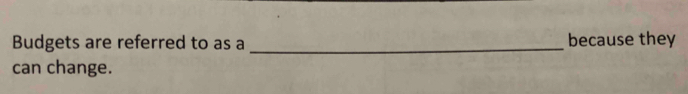 Budgets are referred to as a _because they 
can change.