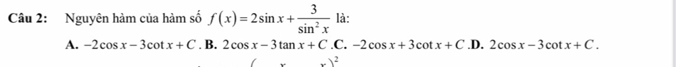 Nguyên hàm của hàm số f(x)=2sin x+ 3/sin^2x  là:
A. -2cos x-3cot x+C. B. 2cos x-3tan x+C.C.-2cos x+3cot x+C.1 D. 2cos x-3cot x+C.
x)^2