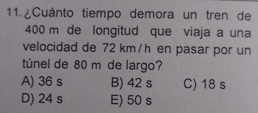 ¿Cuánto tiempo demora un tren de
400 m de longitud que viaja a una
velocidad de 72 km/h en pasar por un
túnel de 80 m de largo?
A) 36 s B) 42 s C) 18 s
D) 24 s E) 50 s