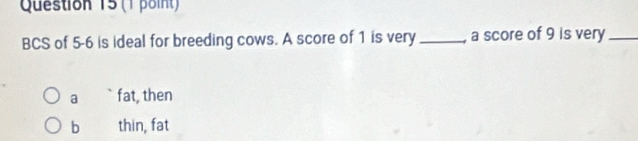 BCS of 5-6 is ideal for breeding cows. A score of 1 is very _a score of 9 is very_
a fat, then
b thin, fat