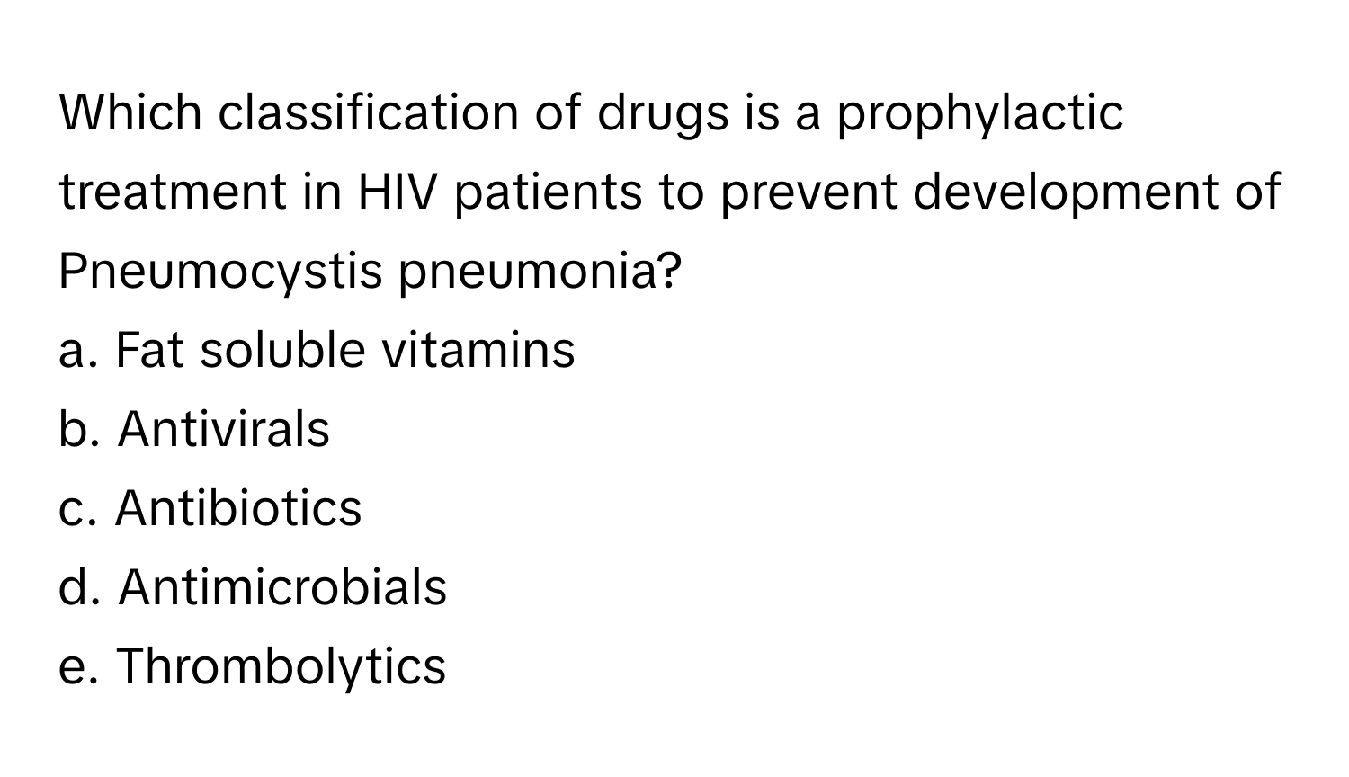 Which classification of drugs is a prophylactic treatment in HIV patients to prevent development of Pneumocystis pneumonia? 
 
a. Fat soluble vitamins
b. Antivirals
c. Antibiotics
d. Antimicrobials
e. Thrombolytics