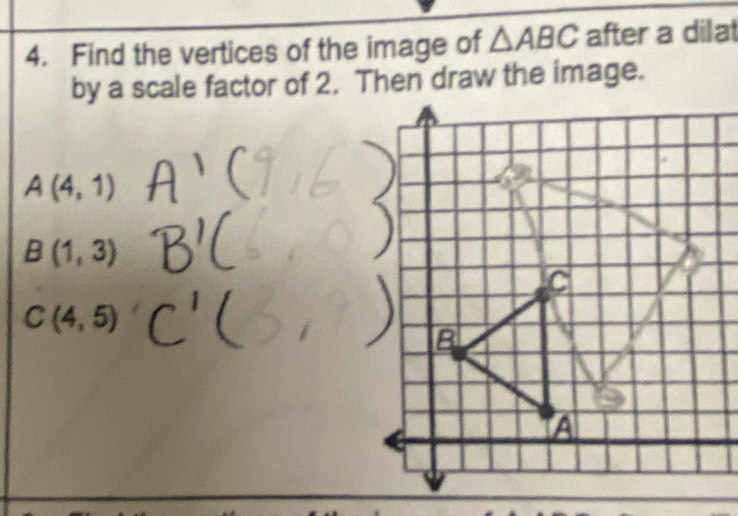 Find the vertices of the image of △ ABC after a dilat 
by a scale factor of 2. Then draw the image.
A(4,1)
B(1,3)
C(4,5)