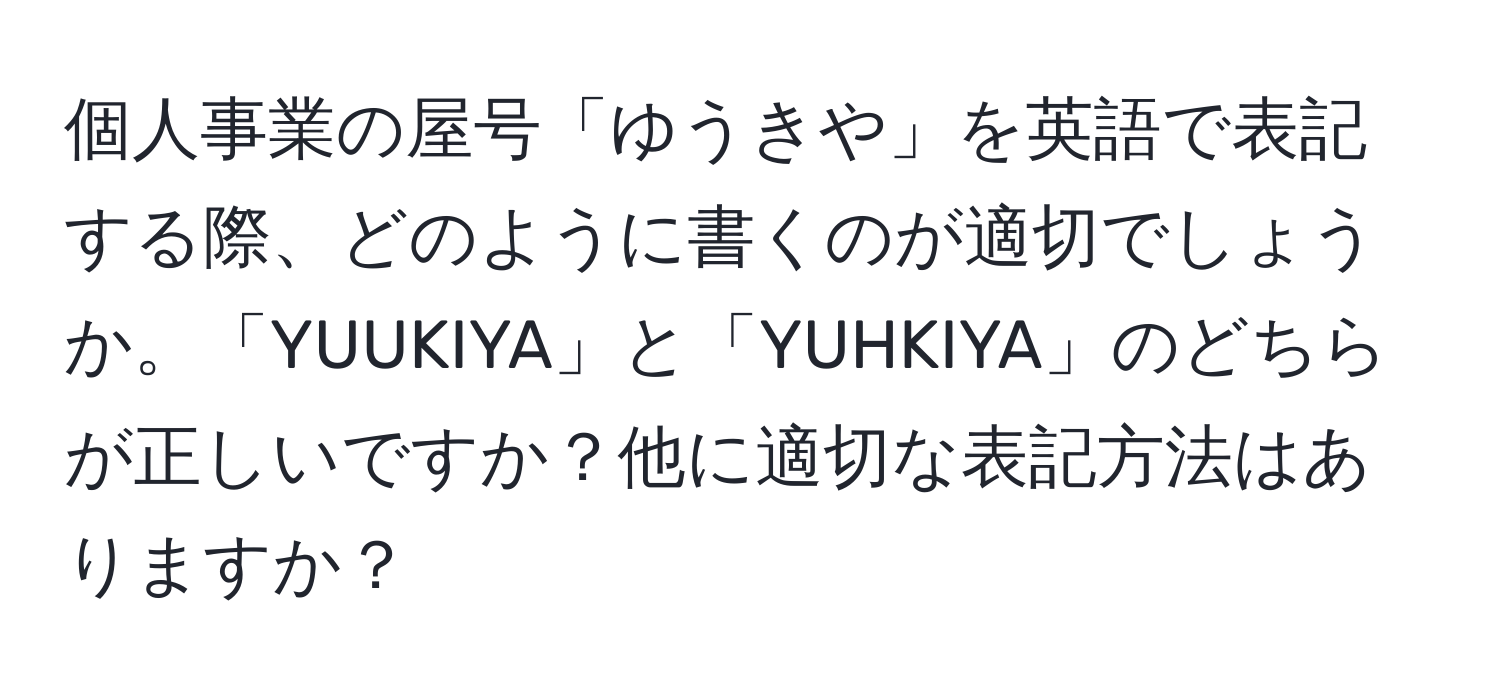 個人事業の屋号「ゆうきや」を英語で表記する際、どのように書くのが適切でしょうか。「YUUKIYA」と「YUHKIYA」のどちらが正しいですか？他に適切な表記方法はありますか？