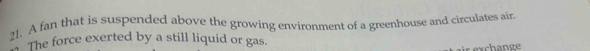 A fan that is suspended above the growing environment of a greenhouse and circulates air. 
The force exerted by a still liquid or gas. 
r exchange