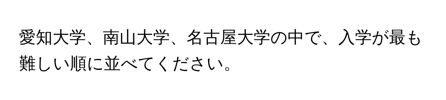 愛知大学、南山大学、名古屋大学の中で、入学が最も難しい順に並べてください。