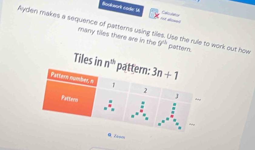 Bockwork code: 14 Cakeihan en
ret sloned
Ayden makes a sequence of patterns using tiles. Use the rule to work out how
many tiles there are in the 9^(th) pattern.
Tiles i
Q Zoom