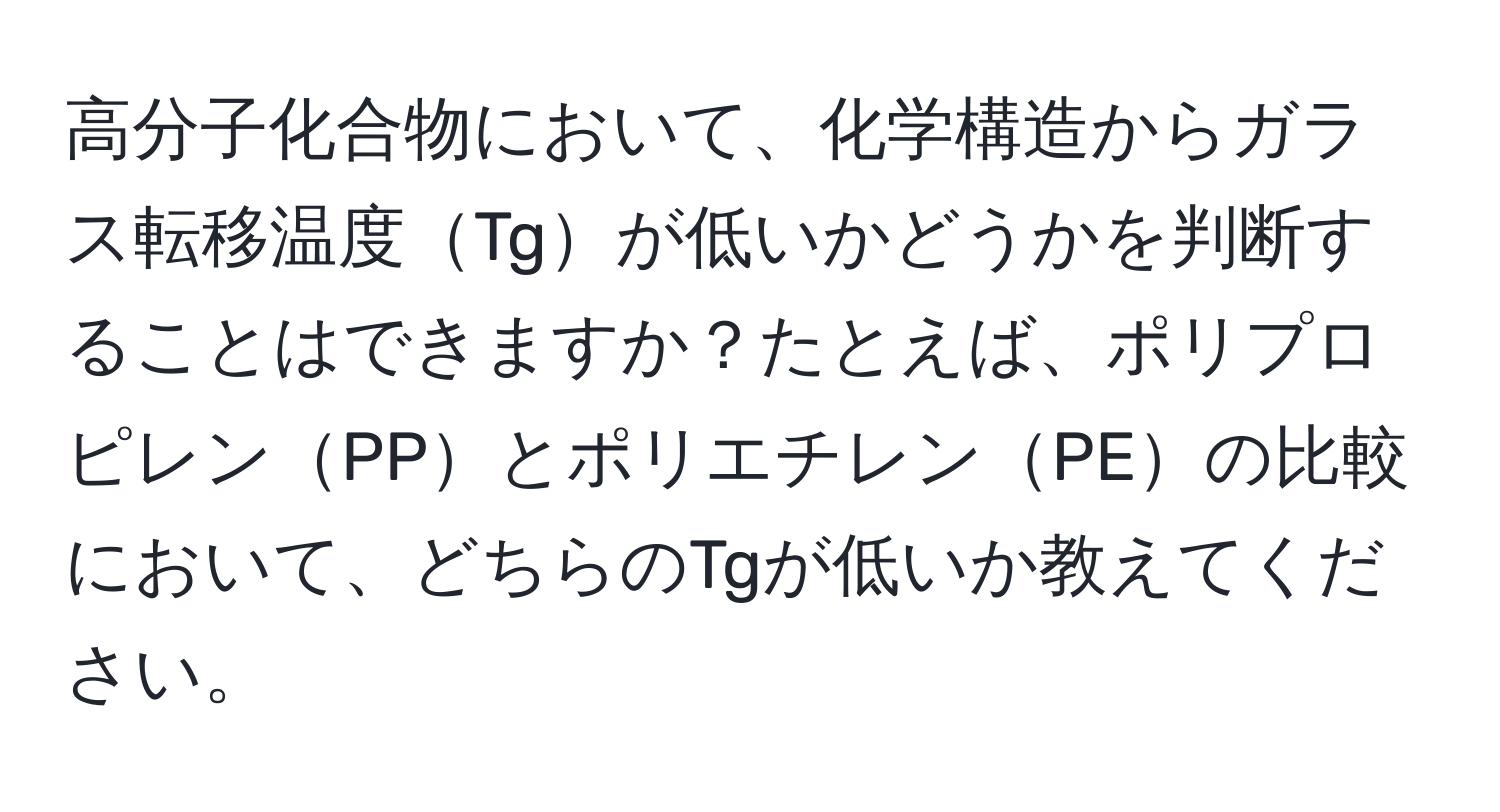 高分子化合物において、化学構造からガラス転移温度Tgが低いかどうかを判断することはできますか？たとえば、ポリプロピレンPPとポリエチレンPEの比較において、どちらのTgが低いか教えてください。