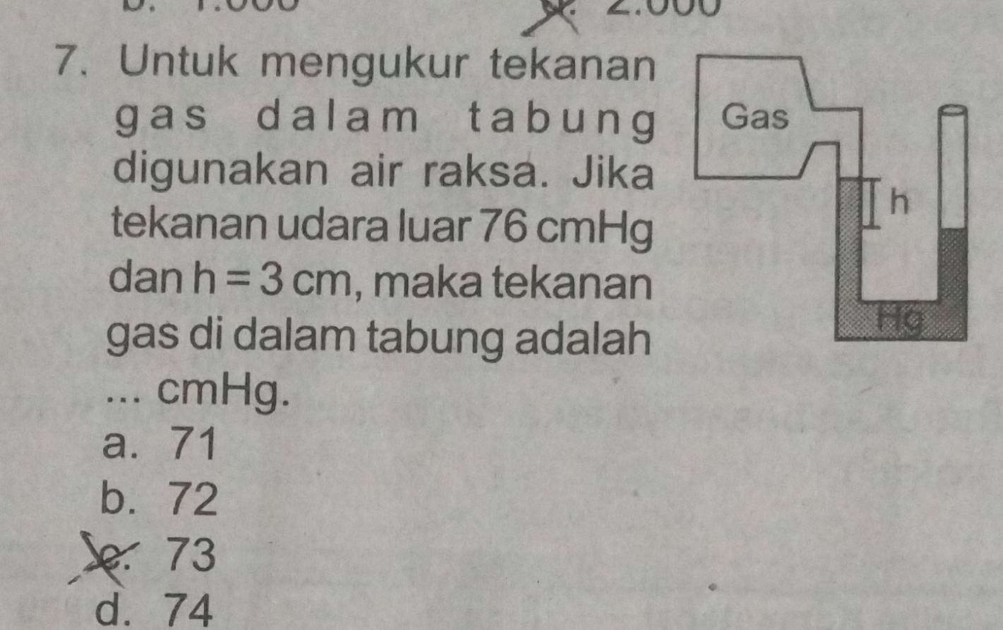 No a
7. Untuk mengukur tekanan
g as dal am t a b ung 
digunakan air raksa. Jika
tekanan udara luar 76 cmHg
dan h=3cm , maka tekanan
gas di dalam tabung adalah
... cmHg.
a. 71
b. 72 . 73
d. 74