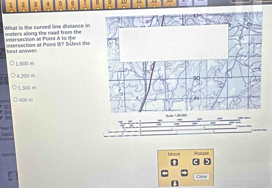  1/o  frac 2  3/a  frac 4 5  6/9   7/9   8/9   9/2  _  10/9   11/4   12/9 
2 
What is the curved line distance in
meters along the road from the
intersection at Point A to the
intersection at Point B? Select the
best answer.
1,600 m
4,200 m
1,300 m
amir 400 m
D
Gn
Me
∞ x 。 1000 yad 5000 “ ∞ 5000 Mum
inal E s00 ∞ 1000 4∞00 500 Tan
1 Sichte Mäe
1
Launc
Q
Lessör
Certib Move Rotate
Clear