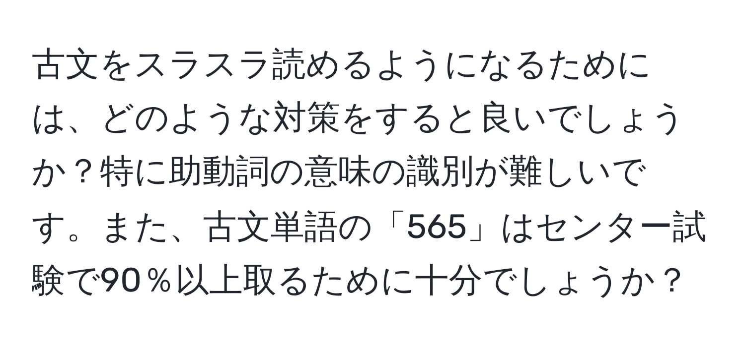 古文をスラスラ読めるようになるためには、どのような対策をすると良いでしょうか？特に助動詞の意味の識別が難しいです。また、古文単語の「565」はセンター試験で90％以上取るために十分でしょうか？