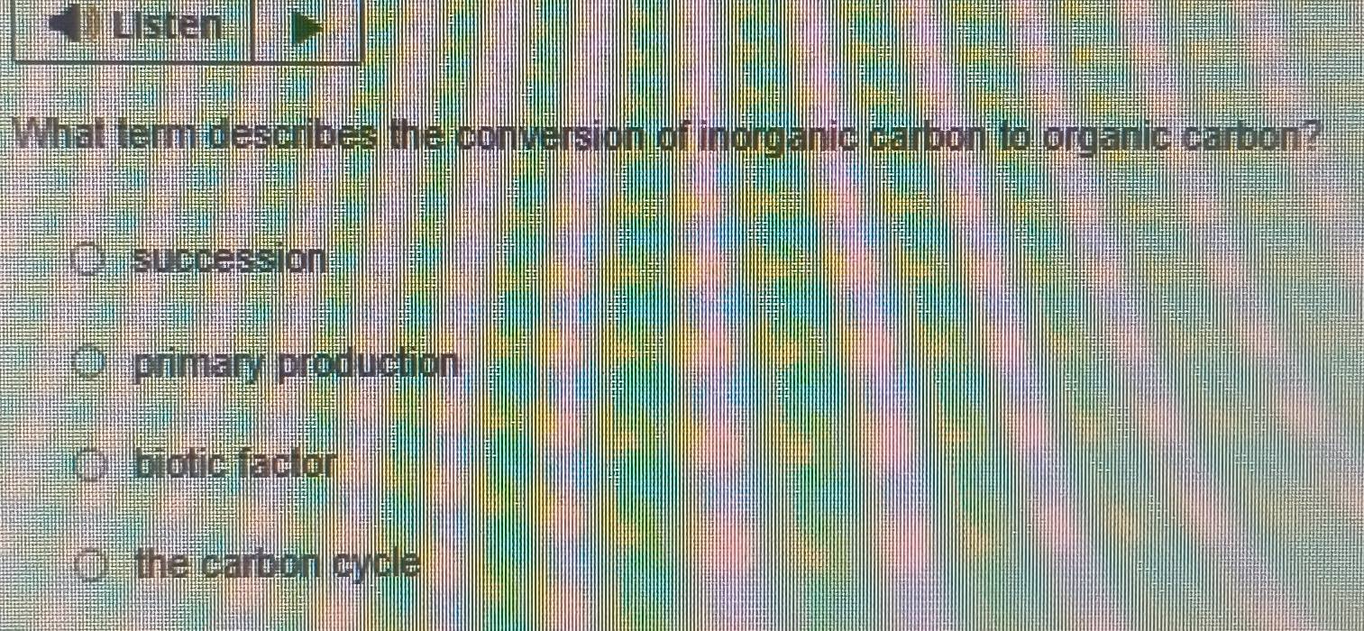 Listen
What term describes the conversion of inorganic carbon to organic carbon?
succession
primary production
biotic factor
the carbon cycle