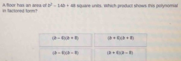 A floor has an area of b^2-14b+48 square units. Which product shows this polynomial
in factored form?
(b-6)(b+8) (b+6)(b+8)
(b-6)(b-8) (b+6)(b-8)