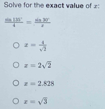 Solve for the exact value of £ :
 sin 135°/4 = sin 30°/x 
x= 4/sqrt(2) 
x=2sqrt(2)
x=2.828
x=sqrt(3)