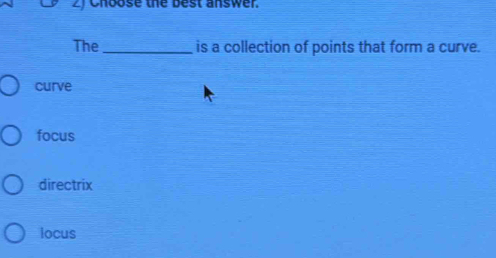 Choose the best answer.
The _is a collection of points that form a curve.
curve
focus
directrix
iocus