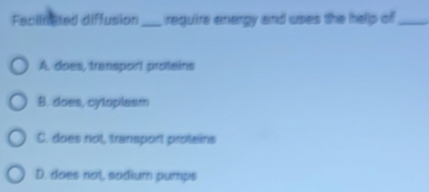 Facilnated diffusion_ require energy and uses the help of_
A. does, transpor! proteins
B. does, cyloplasm
C. does not, transport proteins
D. does not, sodium pumps