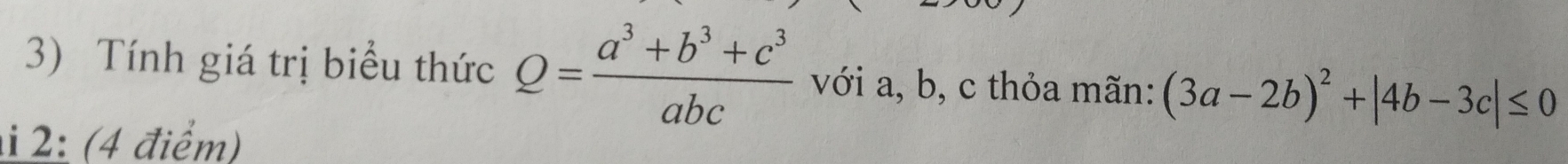 Tính giá trị biểu thức Q= (a^3+b^3+c^3)/abc  với a, b, c thỏa mãn: (3a-2b)^2+|4b-3c|≤ 0
i 2: (4 điểm)