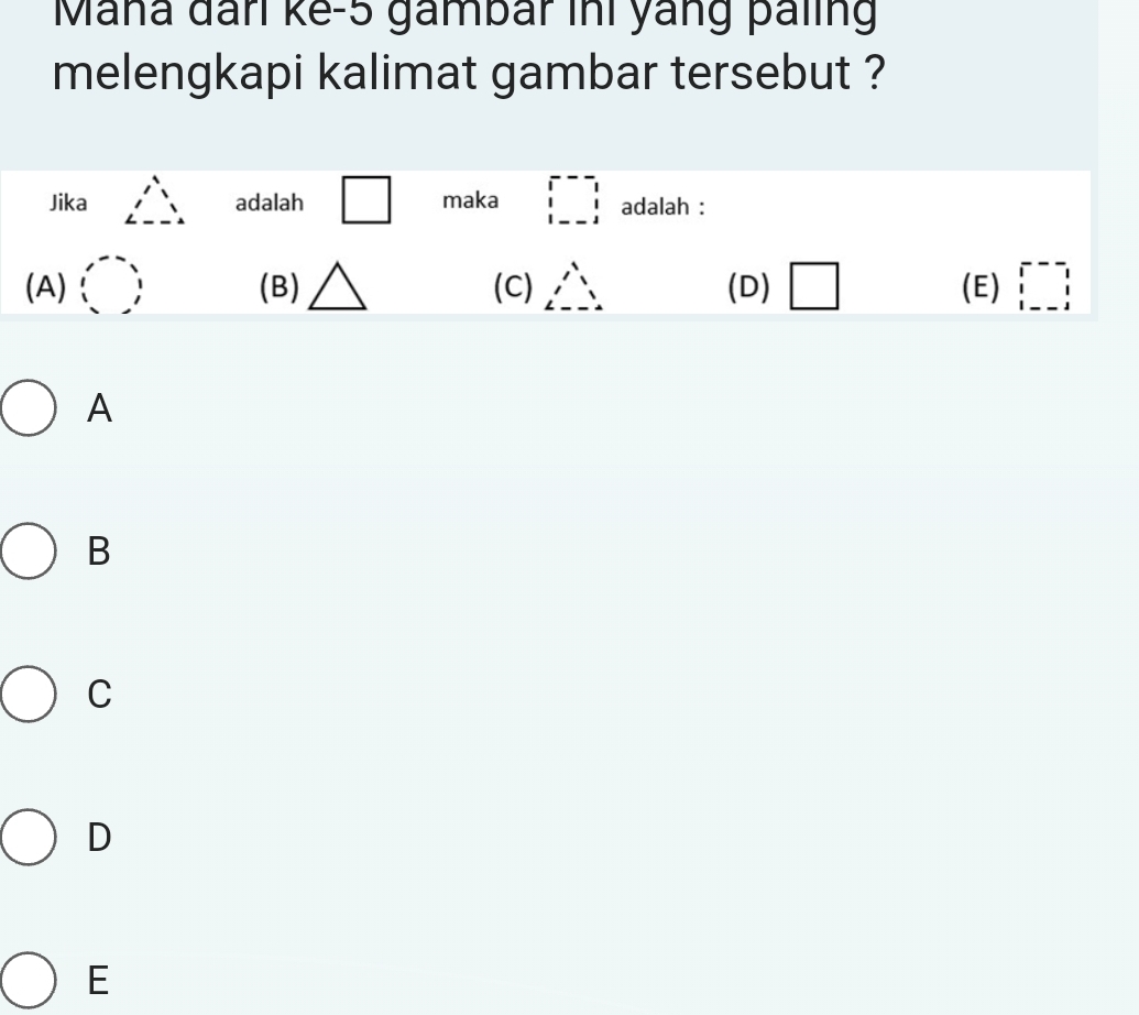 Mana đan ke- 5 gambar ini yang paling
melengkapi kalimat gambar tersebut ?
Jika beginarrayr 1 1endarray adalah □ maka □^ adalah :
(A) () (B) △ (C) beginarrayr 1 1endarray (D) □ (E) □^r
A
B
C
D
E