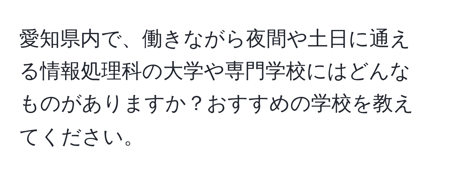 愛知県内で、働きながら夜間や土日に通える情報処理科の大学や専門学校にはどんなものがありますか？おすすめの学校を教えてください。