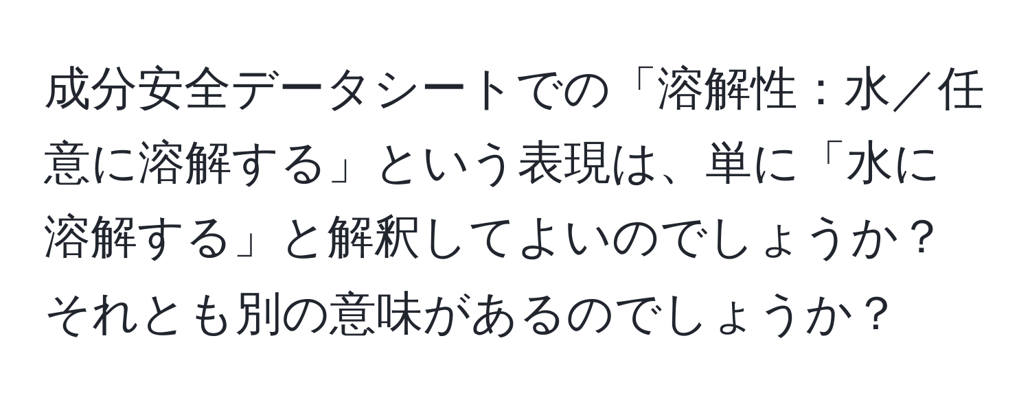 成分安全データシートでの「溶解性：水／任意に溶解する」という表現は、単に「水に溶解する」と解釈してよいのでしょうか？それとも別の意味があるのでしょうか？