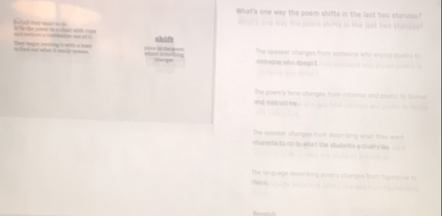 What's one way the poem shifts in the last two stanzas?
t a l they was t te po tn a chaur wih cs
Cuy Segiz ieuting is with a bode The speaker changes from someone who enjoys boetr
maone who doess t
one changes from informal and poetic to forms
ker changes from descriping what they wan
what the students ectuarsoo
ngus= desorbing pos try ch an e
