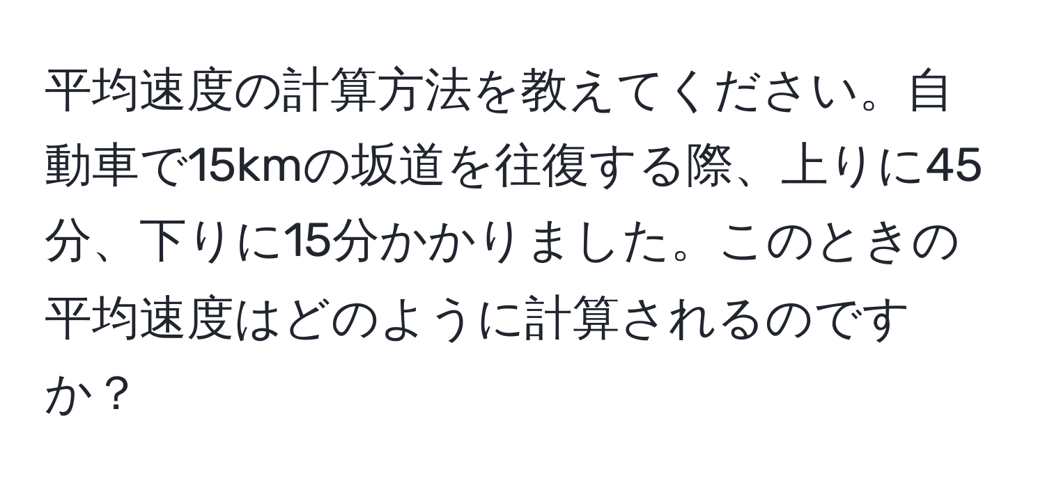 平均速度の計算方法を教えてください。自動車で15kmの坂道を往復する際、上りに45分、下りに15分かかりました。このときの平均速度はどのように計算されるのですか？