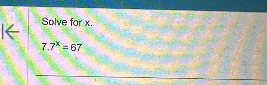Solve for x. 
I←
7.7^x=67