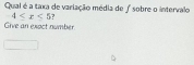 Qual é a taxa de variação média de ∫ sobre o intervalo
4≤ x≤ 5
Give an exoct number