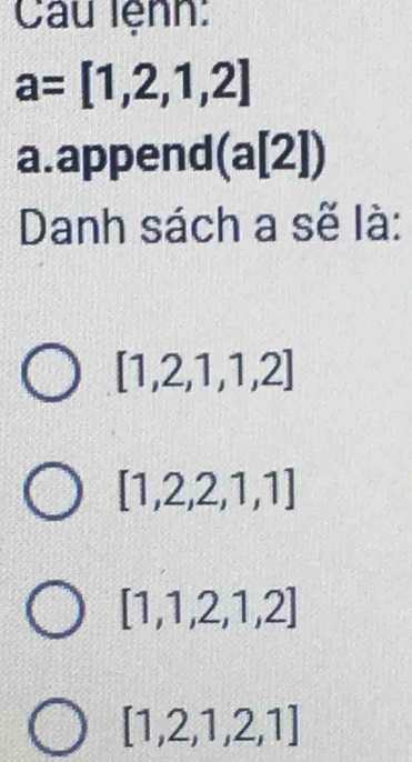 Câu lệnh:
a=[1,2,1,2]
a. append (a[2])
Danh sách a sẽ là:
[1,2,1,1,2]
[1,2,2,1,1]
[1,1,2,1,2]
[1,2,1,2,1]