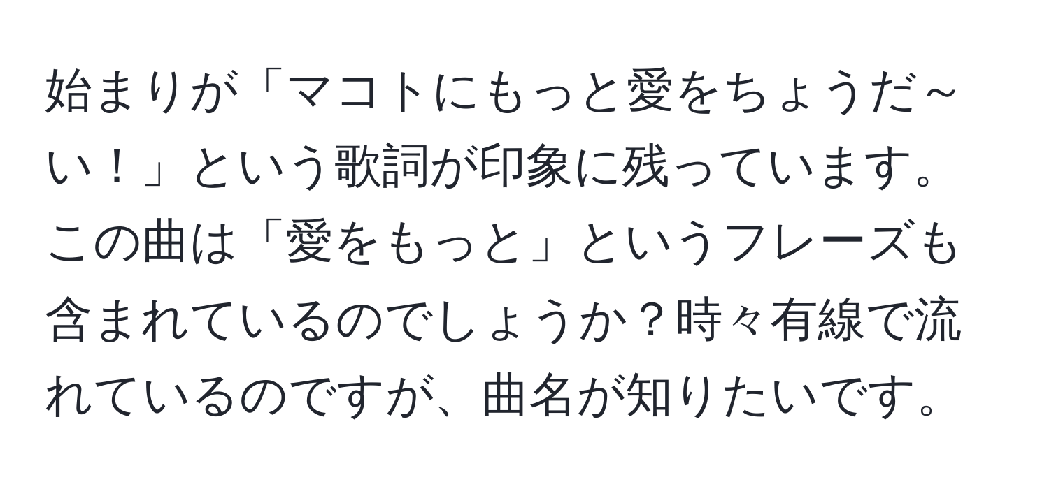 始まりが「マコトにもっと愛をちょうだ～い！」という歌詞が印象に残っています。この曲は「愛をもっと」というフレーズも含まれているのでしょうか？時々有線で流れているのですが、曲名が知りたいです。