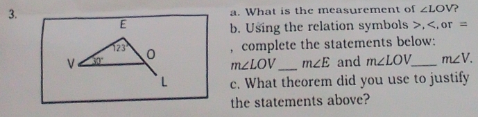 What is the measurement of ∠ LOV
E
b. Using the relation symbols , or =
123°
, complete the statements below: 
V 30° 0
m∠ LOV _ m∠ E and m∠ LOV _ m∠ V. 
L c. What theorem did you use to justify 
the statements above?